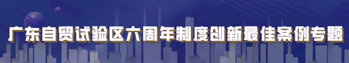 广东自贸试验区六周年制度创新最佳案例专题